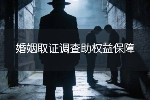 婚姻取证调查助权益保障